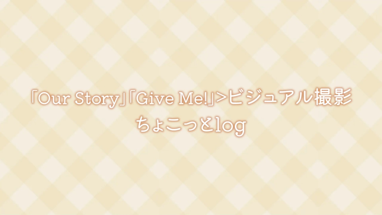 「Our Story」「Give Me!」ビジュアル撮影ちょこっとlog