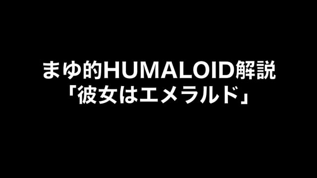 HUMALOIDセルフライナーノーツ／【まゆ】02 彼女はエメラルド
